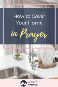 How to Cover Your Home in Prayer | AshleyVarner.com