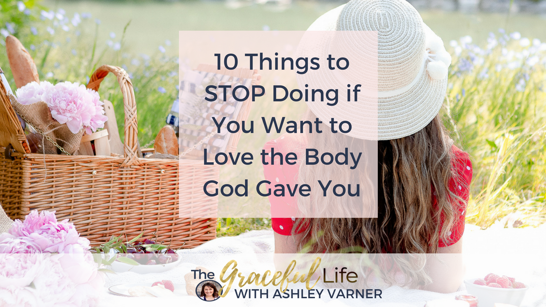 10 Things to STOP Doing if you want to love the body God Gave you, AshleyVarner.com #christianbodyimage #fearfullyandwonderfullymade