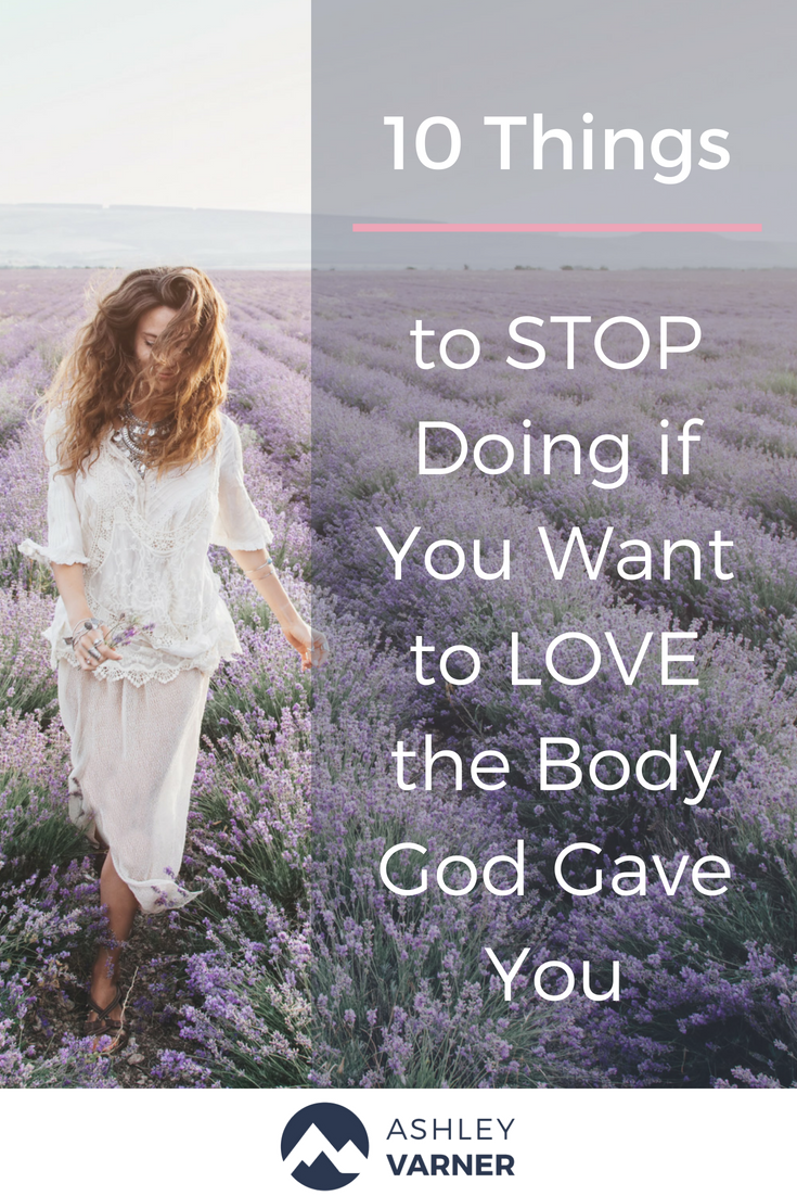 10 Things to stop doing to love the body God gave you. | AshleyVarner.com