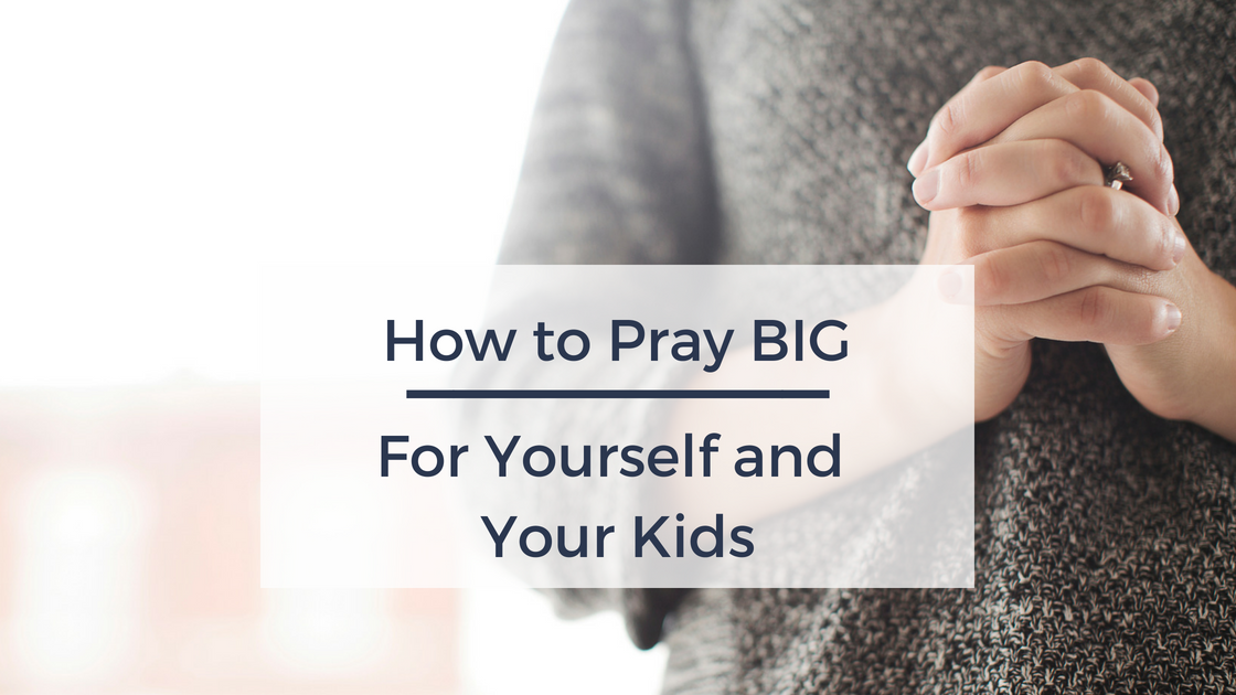 How to Pray BIG for Yourself and Your Kids | AshleyVarner.com
